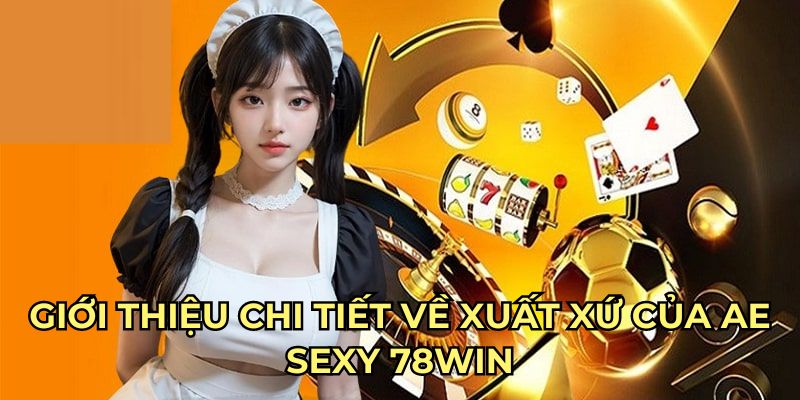 Giới thiệu chi tiết về xuất xứ của Ae Sexy 78Win